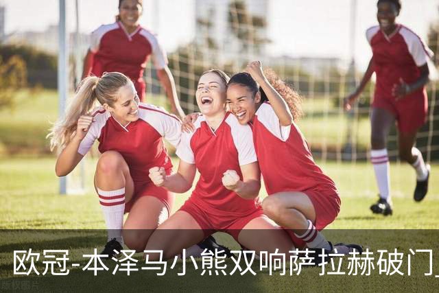 欧冠-本泽马小熊双响萨拉赫破门 利物浦2-5皇马